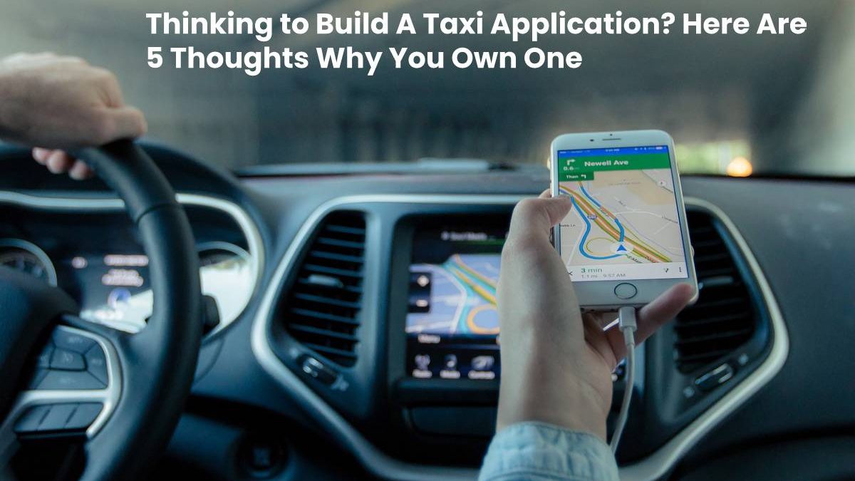 Thinking to Build A Taxi Application? Here Are 5 Thoughts Why You Own One