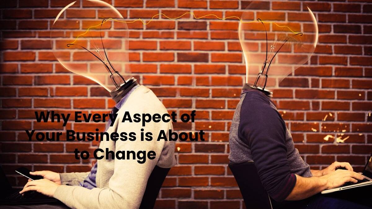 Why Every Aspect of Your Business is About to Change